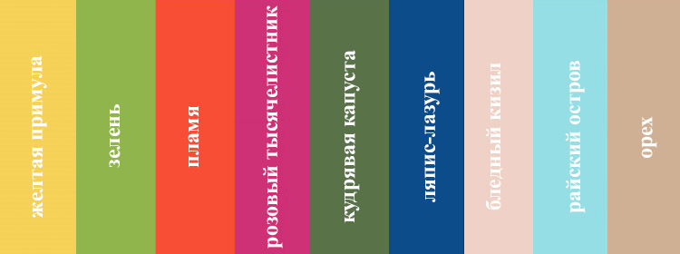 «Жовта примула» (широкий спектр теплих відтінків);   «Ляпіс-лазур» (інтенсивний синій колір деніму);   «Полум'я» (вогненно-червоний відтінок, властивий році Червоного півня);   «Райський острів» (колір морської хвилі);   «Блідий кизил» (ненав'язливий рожевий відтінок);   «Зелень» (колір весняної зелені);   «Рожевий деревій» (насичений, тропічний відтінок для чоловіків, які звикли бути в центрі уваги);   «Кучерява капуста» (ще один трав'яний відтінок);   «Горіх» (насправді, цей колір далеко не новинка, швидше за сталий тренд, особливо в одязі класичного чоловічого гардероба)